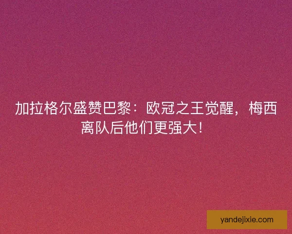 加拉格尔盛赞巴黎：欧冠之王觉醒，梅西离队后他们更强大！