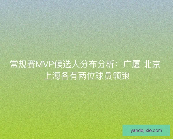 常规赛MVP候选人分布分析：广厦 北京 上海各有两位球员领跑