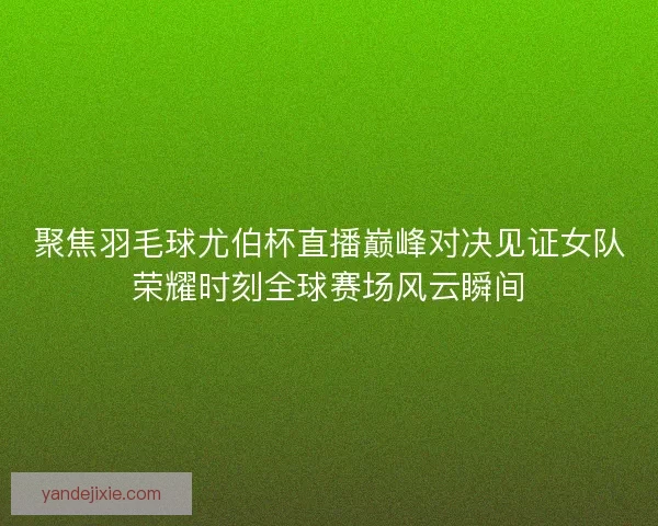 聚焦羽毛球尤伯杯直播巅峰对决见证女队荣耀时刻全球赛场风云瞬间