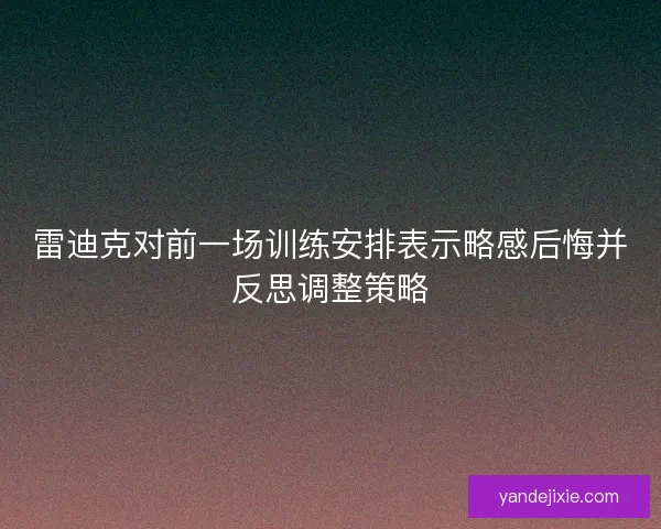 雷迪克对前一场训练安排表示略感后悔并反思调整策略