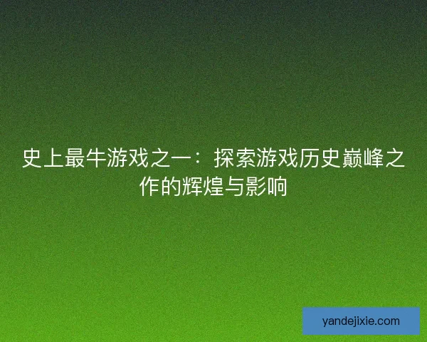 史上最牛游戏之一：探索游戏历史巅峰之作的辉煌与影响