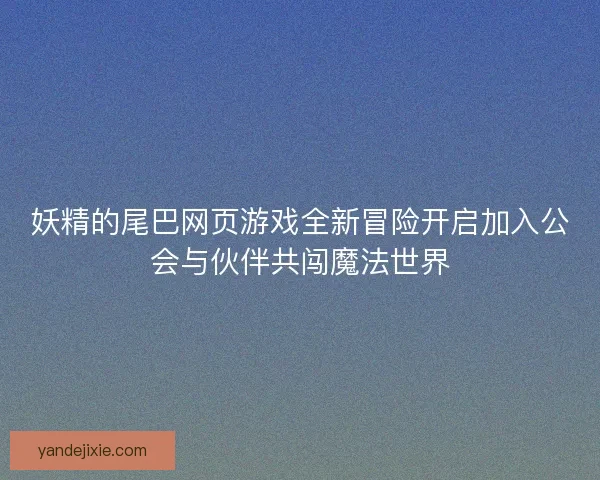 妖精的尾巴网页游戏全新冒险开启加入公会与伙伴共闯魔法世界