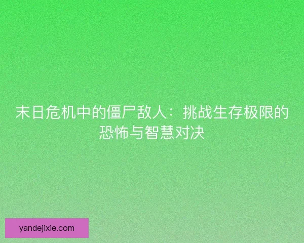 末日危机中的僵尸敌人：挑战生存极限的恐怖与智慧对决