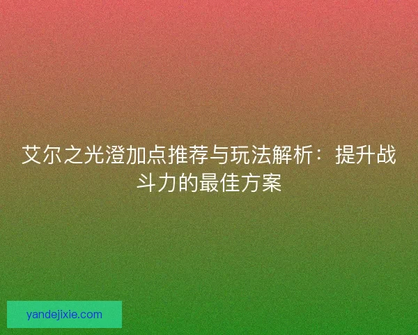 艾尔之光澄加点推荐与玩法解析：提升战斗力的最佳方案