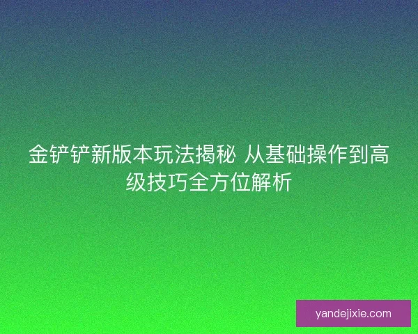 金铲铲新版本玩法揭秘 从基础操作到高级技巧全方位解析