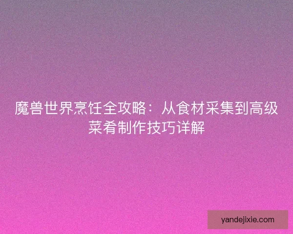魔兽世界烹饪全攻略：从食材采集到高级菜肴制作技巧详解