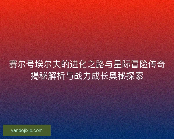 赛尔号埃尔夫的进化之路与星际冒险传奇揭秘解析与战力成长奥秘探索