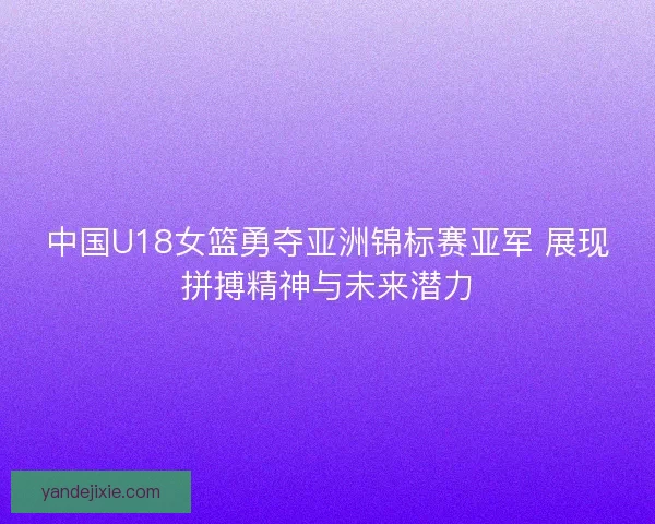 中国U18女篮勇夺亚洲锦标赛亚军 展现拼搏精神与未来潜力