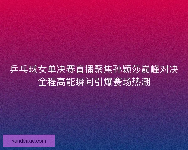 乒乓球女单决赛直播聚焦孙颖莎巅峰对决全程高能瞬间引爆赛场热潮