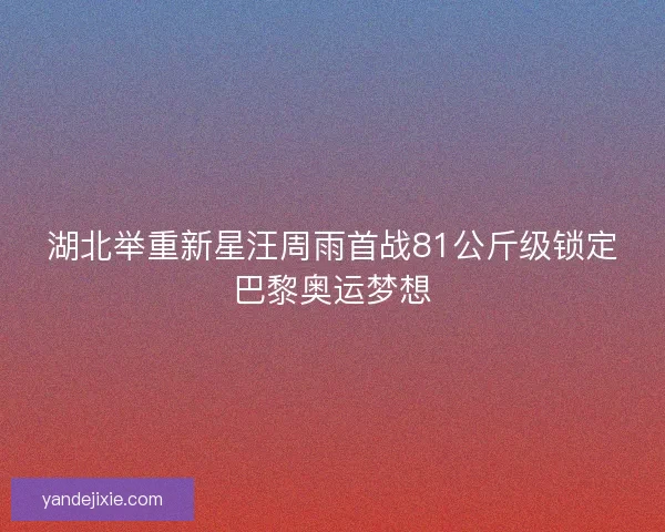 湖北举重新星汪周雨首战81公斤级锁定巴黎奥运梦想