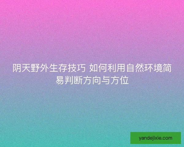 阴天野外生存技巧 如何利用自然环境简易判断方向与方位