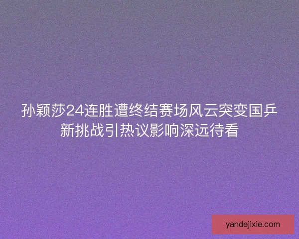 孙颖莎24连胜遭终结赛场风云突变国乒新挑战引热议影响深远待看