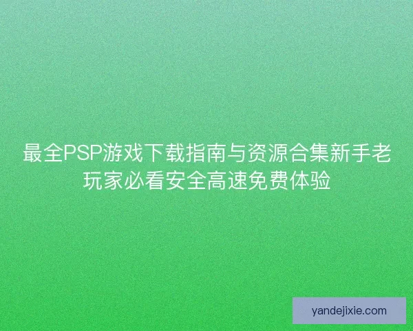 最全PSP游戏下载指南与资源合集新手老玩家必看安全高速免费体验