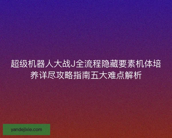 超级机器人大战J全流程隐藏要素机体培养详尽攻略指南五大难点解析