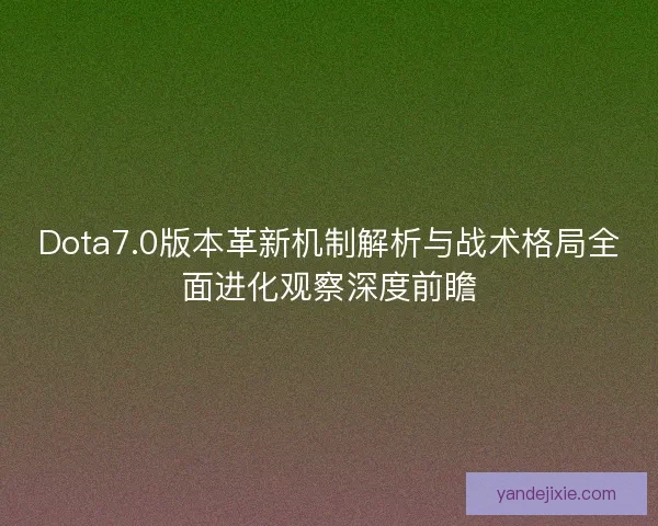 Dota7.0版本革新机制解析与战术格局全面进化观察深度前瞻