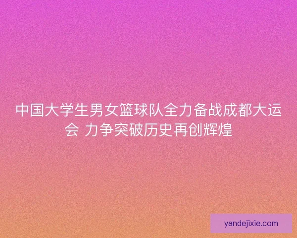 中国大学生男女篮球队全力备战成都大运会 力争突破历史再创辉煌
