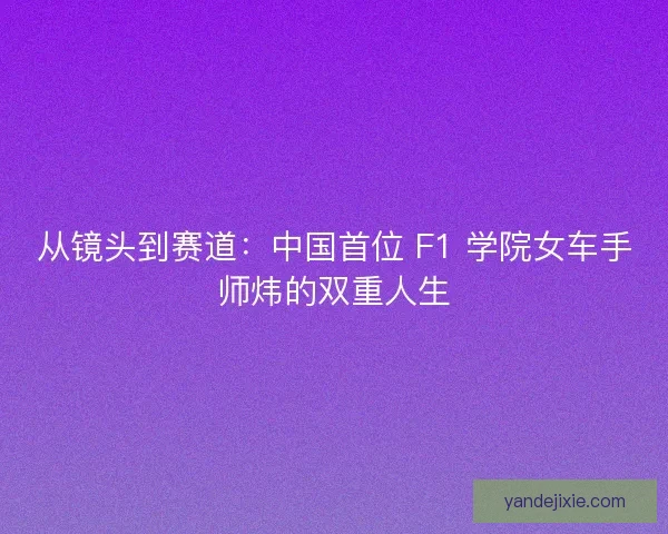从镜头到赛道：中国首位 F1 学院女车手师炜的双重人生