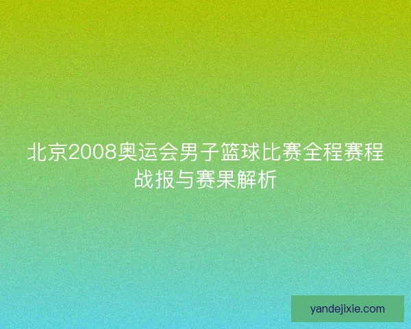 北京2008奥运会男子篮球比赛全程赛程战报与赛果解析 北京2008奥运会男子篮球比赛全程赛程战报与赛果解析