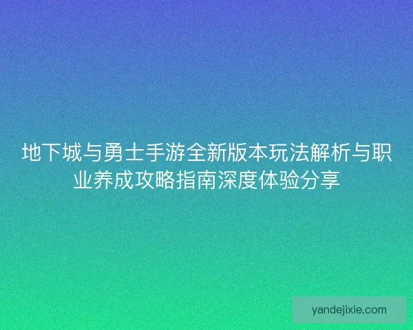 地下城与勇士手游全新版本玩法解析与职业养成攻略指南深度体验分享