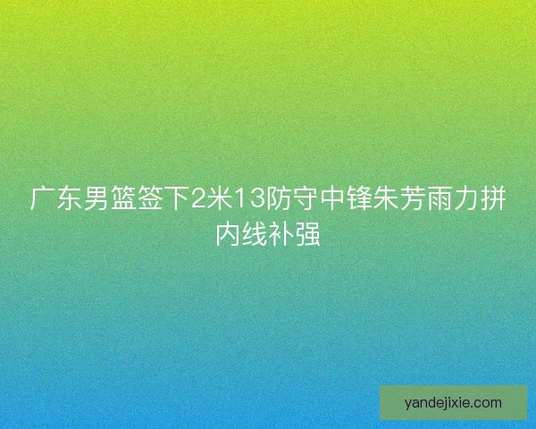 广东男篮签下2米13防守中锋朱芳雨力拼内线补强