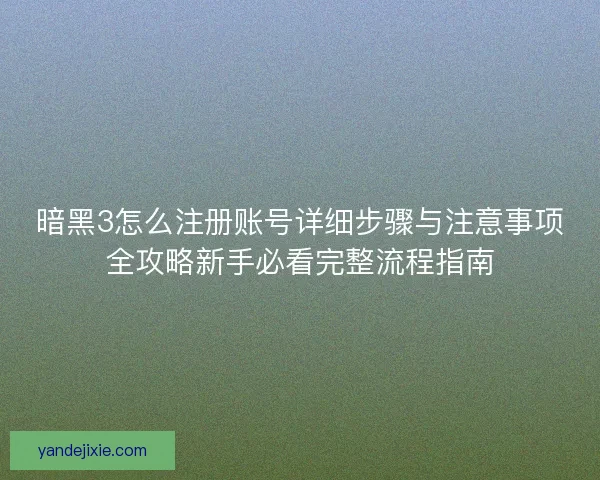 暗黑3怎么注册账号详细步骤与注意事项全攻略新手必看完整流程指南