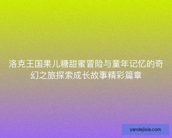 洛克王国果儿糖甜蜜冒险与童年记忆的奇幻之旅探索成长故事精彩篇章 洛克王国果儿糖甜蜜冒险与童年记忆的奇幻之旅探索成长故事精彩篇章