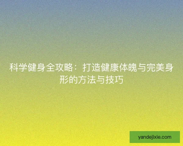 科学健身全攻略:打造健康体魄与完美身形的方法与技巧 科学健身全攻略:打造健康体魄与完美身形的方法与技巧