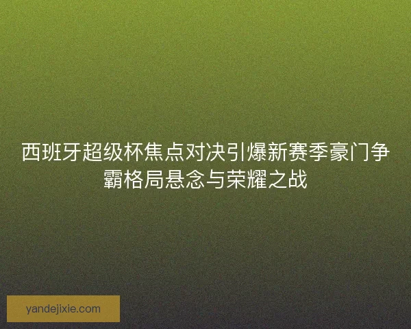 西班牙超级杯焦点对决引爆新赛季豪门争霸格局悬念与荣耀之战