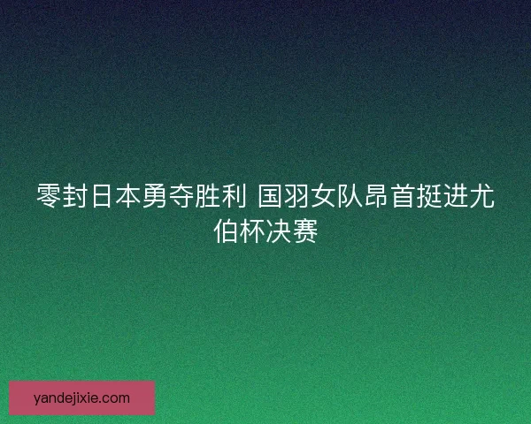 零封日本勇夺胜利 国羽女队昂首挺进尤伯杯决赛