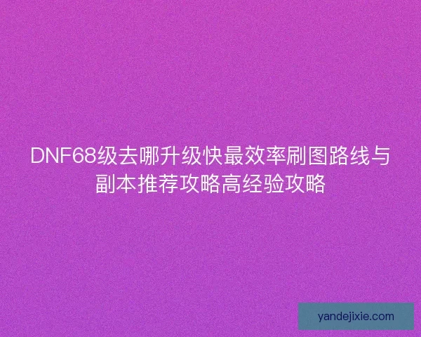 DNF68级去哪升级快最效率刷图路线与副本推荐攻略高经验攻略