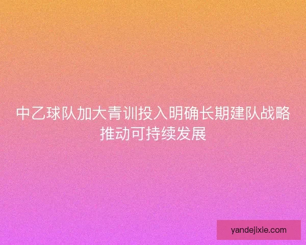 中乙球队加大青训投入明确长期建队战略推动可持续发展 中乙球队加大青训投入明确长期建队战略推动可持续发展