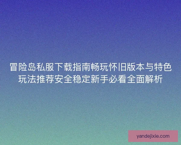 冒险岛私服下载指南畅玩怀旧版本与特色玩法推荐安全稳定新手必看全面解析