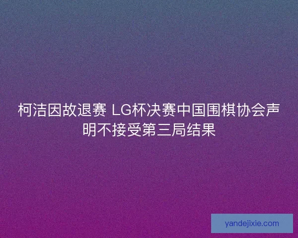 柯洁因故退赛 LG杯决赛中国围棋协会声明不接受第三局结果
