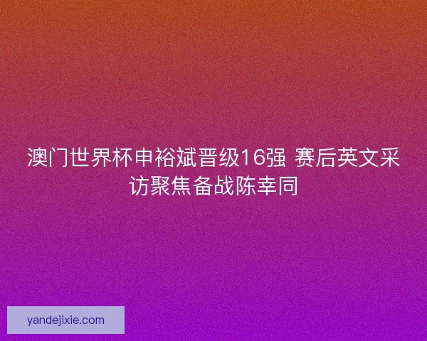 澳门世界杯申裕斌晋级16强 赛后英文采访聚焦备战陈幸同
