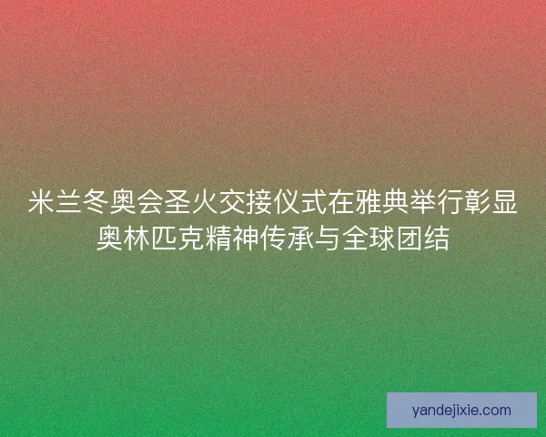 米兰冬奥会圣火交接仪式在雅典举行彰显奥林匹克精神传承与全球团结 米兰冬奥会圣火交接仪式在雅典举行彰显奥林匹克精神传承与全球团结