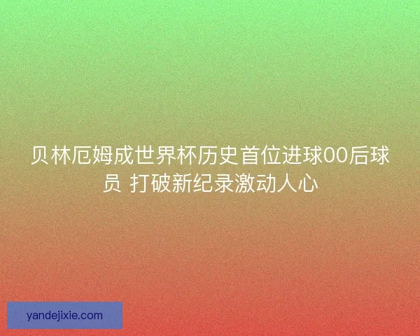 贝林厄姆成世界杯历史首位进球00后球员 打破新纪录激动人心