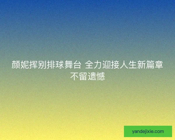 颜妮挥别排球舞台 全力迎接人生新篇章不留遗憾