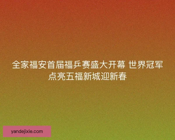 全家福安首届福乒赛盛大开幕 世界冠军点亮五福新城迎新春 全家福安首届福乒赛盛大开幕 世界冠军点亮五福新城迎新春