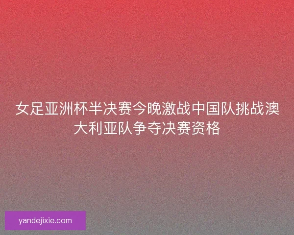 女足亚洲杯半决赛今晚激战中国队挑战澳大利亚队争夺决赛资格