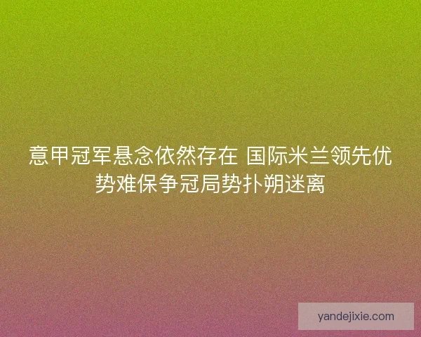 意甲冠军悬念依然存在 国际米兰领先优势难保争冠局势扑朔迷离