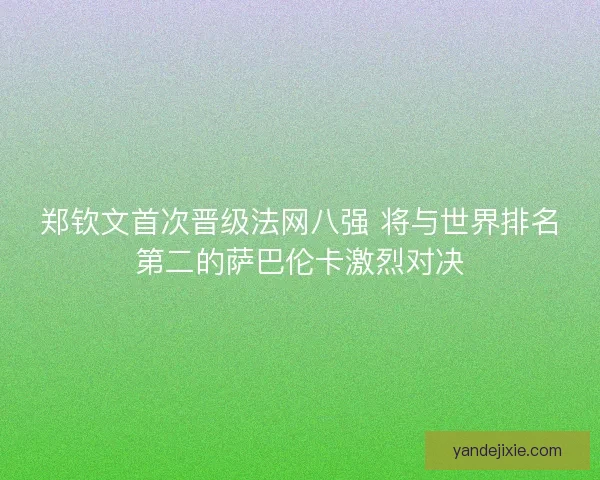 郑钦文首次晋级法网八强 将与世界排名第二的萨巴伦卡激烈对决