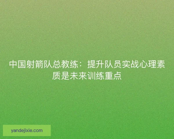 中国射箭队总教练:提升队员实战心理素质是未来训练重点 中国射箭队总教练:提升队员实战心理素质是未来训练重点