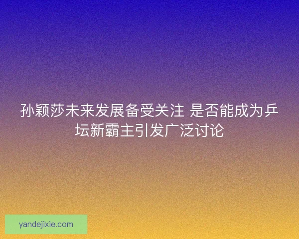 孙颖莎未来发展备受关注 是否能成为乒坛新霸主引发广泛讨论 孙颖莎未来发展备受关注 是否能成为乒坛新霸主引发广泛讨论