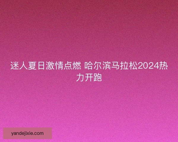 迷人夏日激情点燃 哈尔滨马拉松2024热力开跑 迷人夏日激情点燃 哈尔滨马拉松2024热力开跑