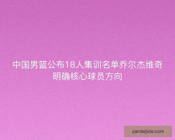 中国男篮公布18人集训名单乔尔杰维奇明确核心球员方向 中国男篮公布18人集训名单乔尔杰维奇明确核心球员方向