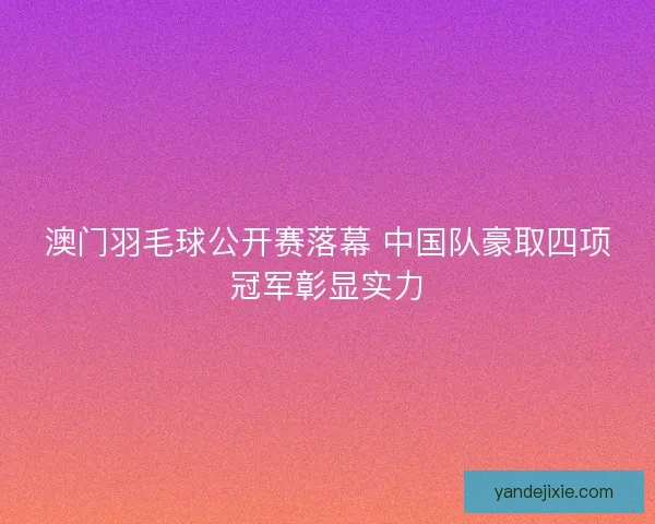 澳门羽毛球公开赛落幕 中国队豪取四项冠军彰显实力 澳门羽毛球公开赛落幕 中国队豪取四项冠军彰显实力