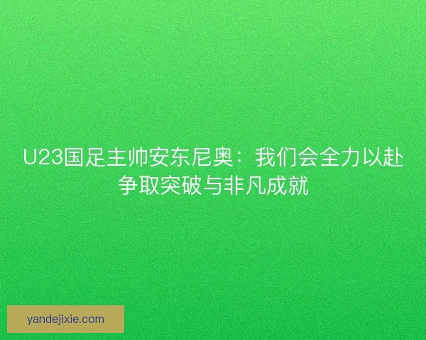 U23国足主帅安东尼奥:我们会全力以赴争取突破与非凡成就 U23国足主帅安东尼奥:我们会全力以赴争取突破与非凡成就