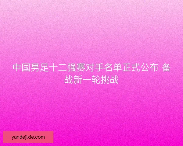 中国男足十二强赛对手名单正式公布 备战新一轮挑战 中国男足十二强赛对手名单正式公布 备战新一轮挑战