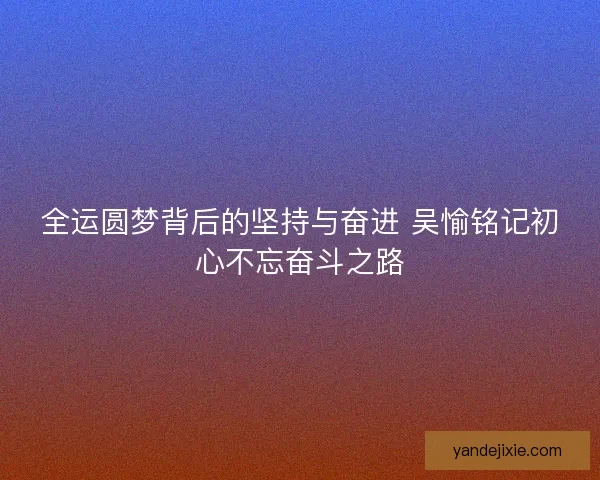 全运圆梦背后的坚持与奋进 吴愉铭记初心不忘奋斗之路 全运圆梦背后的坚持与奋进 吴愉铭记初心不忘奋斗之路