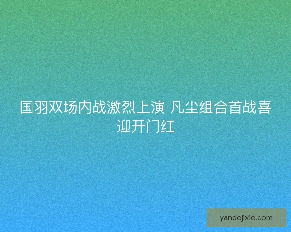 国羽双场内战激烈上演 凡尘组合首战喜迎开门红 国羽双场内战激烈上演 凡尘组合首战喜迎开门红